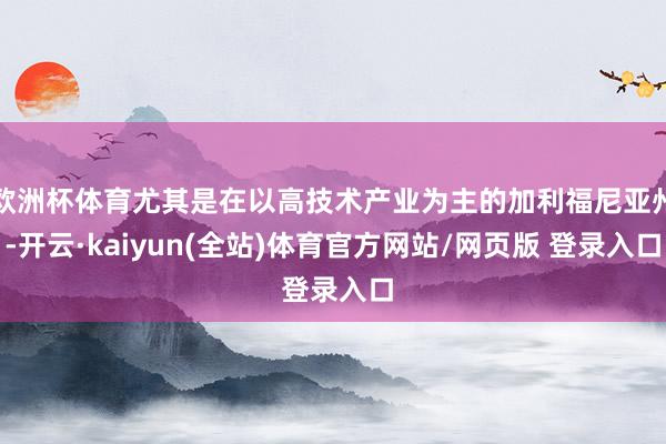 欧洲杯体育尤其是在以高技术产业为主的加利福尼亚州-开云·kaiyun(全站)体育官方网站/网页版 登录入口
