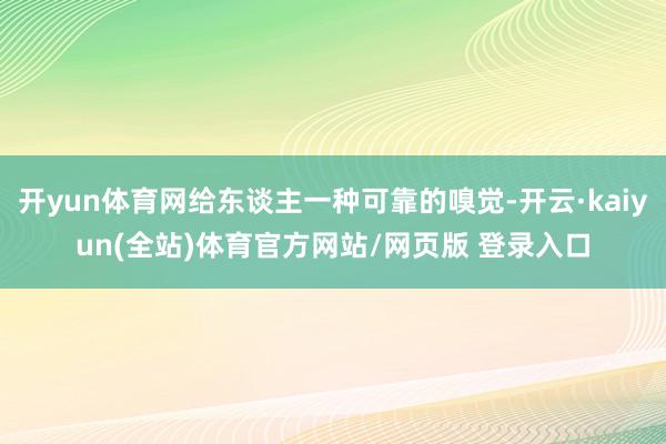 开yun体育网给东谈主一种可靠的嗅觉-开云·kaiyun(全站)体育官方网站/网页版 登录入口