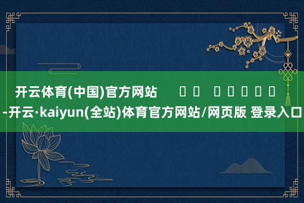开云体育(中国)官方网站      		  					  -开云·kaiyun(全站)体育官方网站/网页版 登录入口