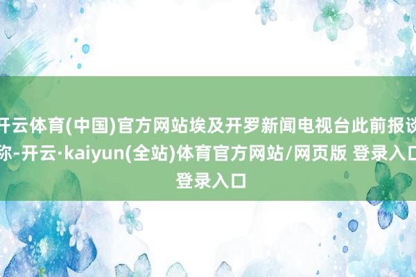 开云体育(中国)官方网站埃及开罗新闻电视台此前报谈称-开云·kaiyun(全站)体育官方网站/网页版 登录入口