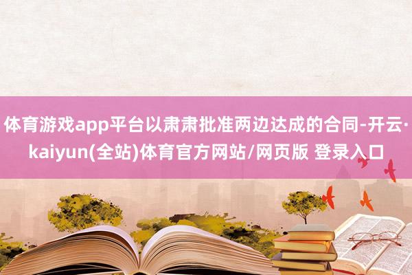 体育游戏app平台以肃肃批准两边达成的合同-开云·kaiyun(全站)体育官方网站/网页版 登录入口