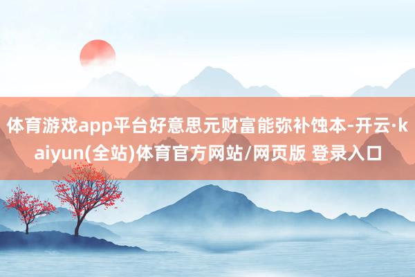 体育游戏app平台好意思元财富能弥补蚀本-开云·kaiyun(全站)体育官方网站/网页版 登录入口