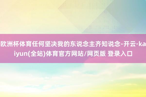 欧洲杯体育任何坚决我的东说念主齐知说念-开云·kaiyun(全站)体育官方网站/网页版 登录入口