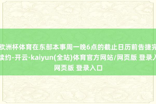 欧洲杯体育在东部本事周一晚6点的截止日历前告捷完成续约-开云·kaiyun(全站)体育官方网站/网页版 登录入口
