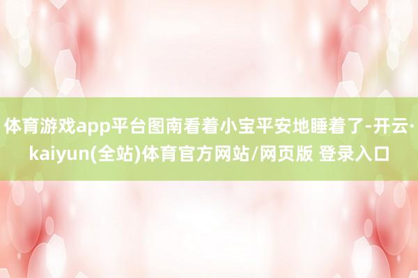 体育游戏app平台图南看着小宝平安地睡着了-开云·kaiyun(全站)体育官方网站/网页版 登录入口