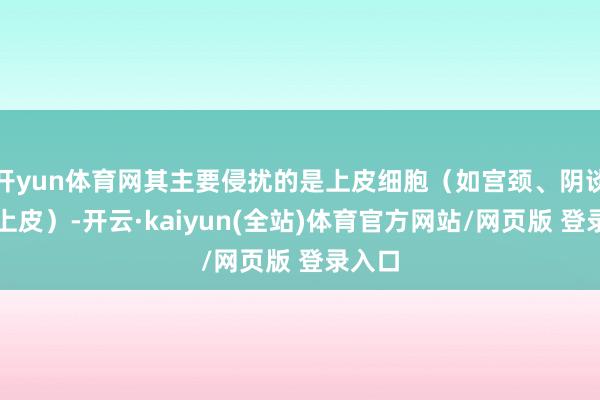 开yun体育网其主要侵扰的是上皮细胞（如宫颈、阴谈黏膜上皮）-开云·kaiyun(全站)体育官方网站/网页版 登录入口
