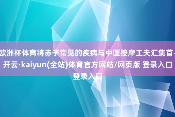 欧洲杯体育将赤子常见的疾病与中医按摩工夫汇集首-开云·kaiyun(全站)体育官方网站/网页版 登录入口