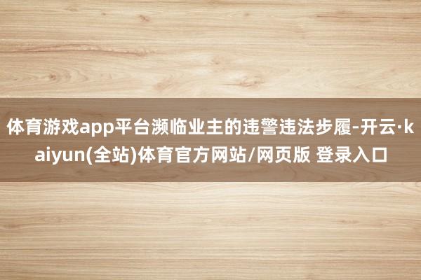 体育游戏app平台濒临业主的违警违法步履-开云·kaiyun(全站)体育官方网站/网页版 登录入口