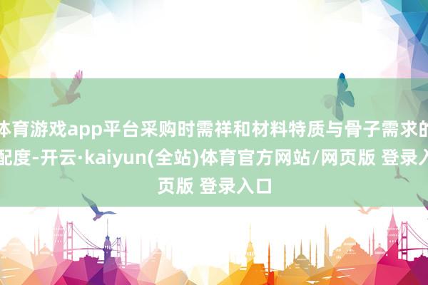 体育游戏app平台采购时需祥和材料特质与骨子需求的匹配度-开云·kaiyun(全站)体育官方网站/网页版 登录入口