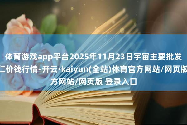 体育游戏app平台2025年11月23日宇宙主要批发阛阓花生仁价钱行情-开云·kaiyun(全站)体育官方网站/网页版 登录入口