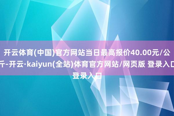 开云体育(中国)官方网站当日最高报价40.00元/公斤-开云·kaiyun(全站)体育官方网站/网页版 登录入口