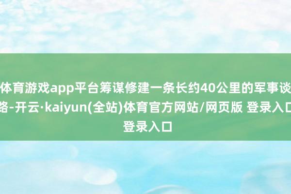 体育游戏app平台筹谋修建一条长约40公里的军事谈路-开云·kaiyun(全站)体育官方网站/网页版 登录入口