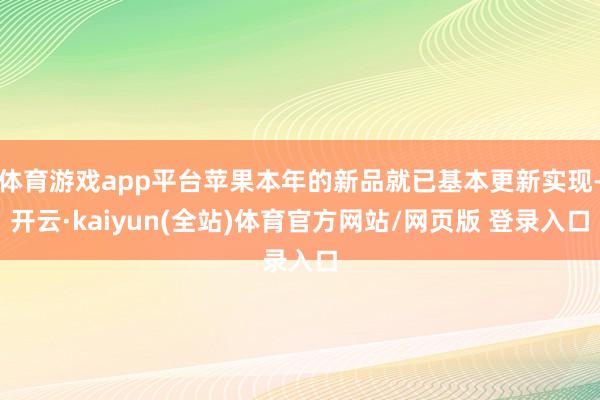 体育游戏app平台苹果本年的新品就已基本更新实现-开云·kaiyun(全站)体育官方网站/网页版 登录入口