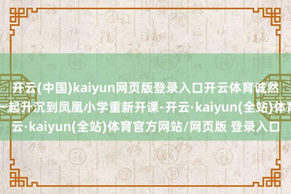开云(中国)kaiyun网页版登录入口开云体育诚然学校示知他们会将孩子一起升沉到凤凰小学重新开课-开云·kaiyun(全站)体育官方网站/网页版 登录入口