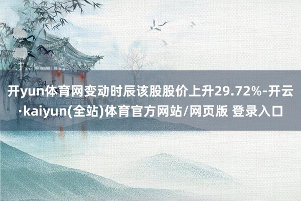开yun体育网变动时辰该股股价上升29.72%-开云·kaiyun(全站)体育官方网站/网页版 登录入口