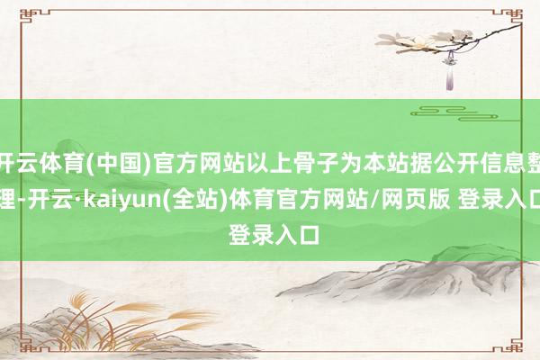 开云体育(中国)官方网站以上骨子为本站据公开信息整理-开云·kaiyun(全站)体育官方网站/网页版 登录入口