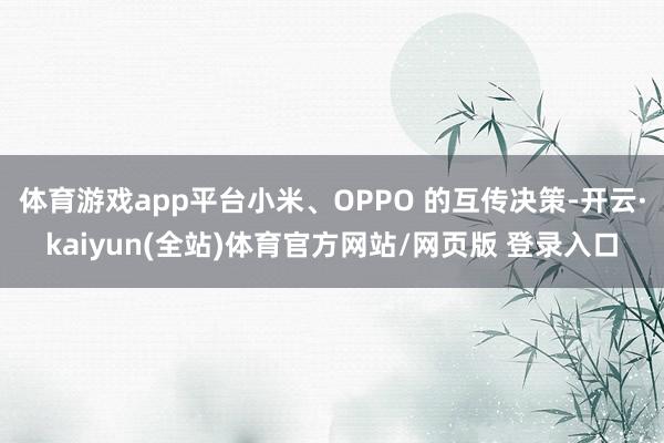 体育游戏app平台小米、OPPO 的互传决策-开云·kaiyun(全站)体育官方网站/网页版 登录入口