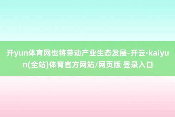 开yun体育网也将带动产业生态发展-开云·kaiyun(全站)体育官方网站/网页版 登录入口