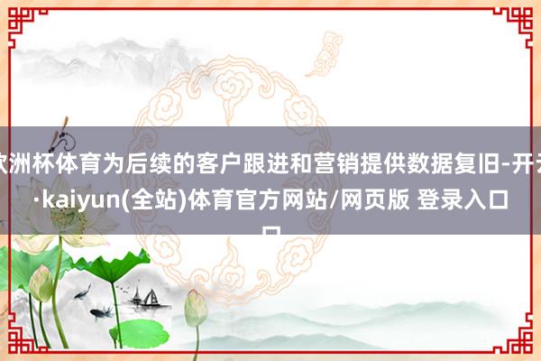 欧洲杯体育为后续的客户跟进和营销提供数据复旧-开云·kaiyun(全站)体育官方网站/网页版 登录入口