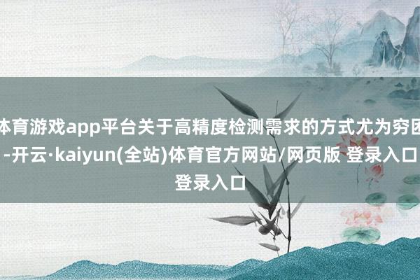体育游戏app平台关于高精度检测需求的方式尤为穷困-开云·kaiyun(全站)体育官方网站/网页版 登录入口