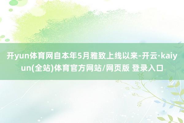 开yun体育网自本年5月雅致上线以来-开云·kaiyun(全站)体育官方网站/网页版 登录入口