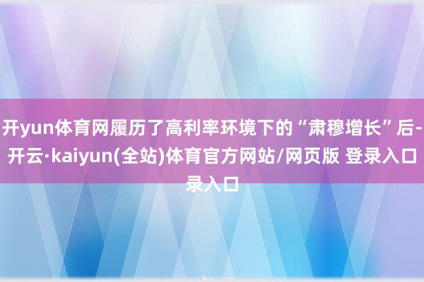 开yun体育网履历了高利率环境下的“肃穆增长”后-开云·kaiyun(全站)体育官方网站/网页版 登录入口