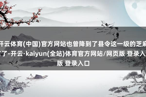 开云体育(中国)官方网站也曾降到了县令这一级的芝麻官了-开云·kaiyun(全站)体育官方网站/网页版 登录入口