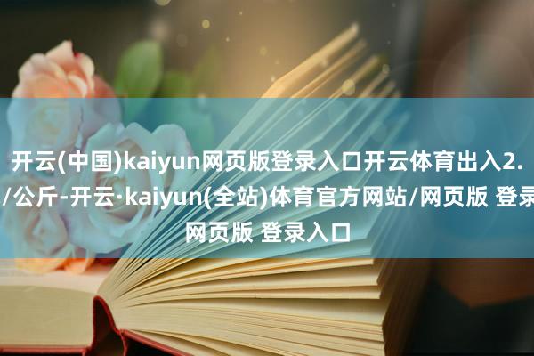 开云(中国)kaiyun网页版登录入口开云体育出入2.50元/公斤-开云·kaiyun(全站)体育官方网站/网页版 登录入口