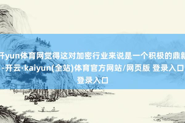 开yun体育网觉得这对加密行业来说是一个积极的鼎新-开云·kaiyun(全站)体育官方网站/网页版 登录入口
