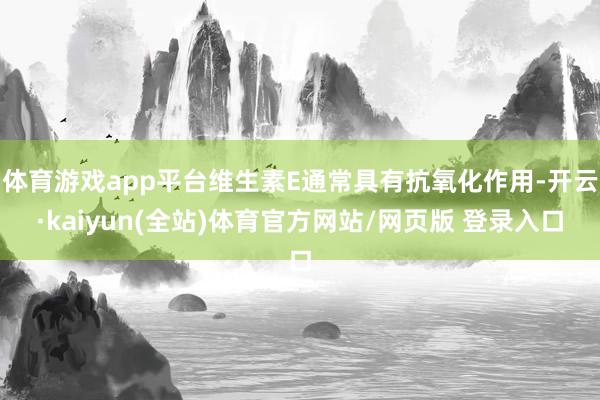 体育游戏app平台维生素E通常具有抗氧化作用-开云·kaiyun(全站)体育官方网站/网页版 登录入口