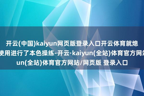 开云(中国)kaiyun网页版登录入口开云体育就熄灭器以及消防水枪使用进行了本色操练-开云·kaiyun(全站)体育官方网站/网页版 登录入口
