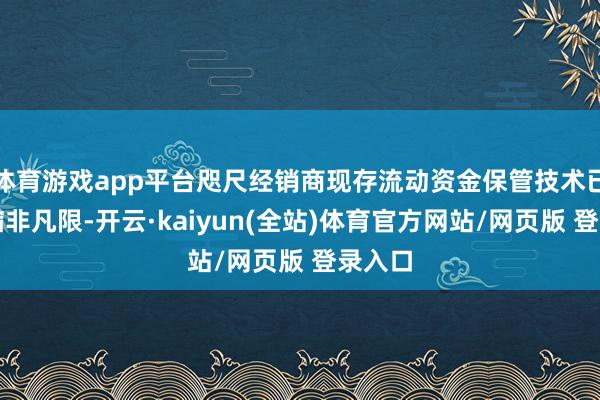 体育游戏app平台咫尺经销商现存流动资金保管技术已被压缩非凡限-开云·kaiyun(全站)体育官方网站/网页版 登录入口