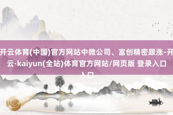 开云体育(中国)官方网站中微公司、富创精密跟涨-开云·kaiyun(全站)体育官方网站/网页版 登录入口