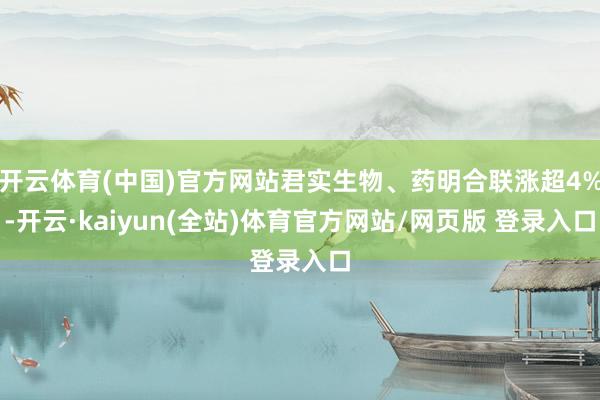 开云体育(中国)官方网站君实生物、药明合联涨超4%-开云·kaiyun(全站)体育官方网站/网页版 登录入口