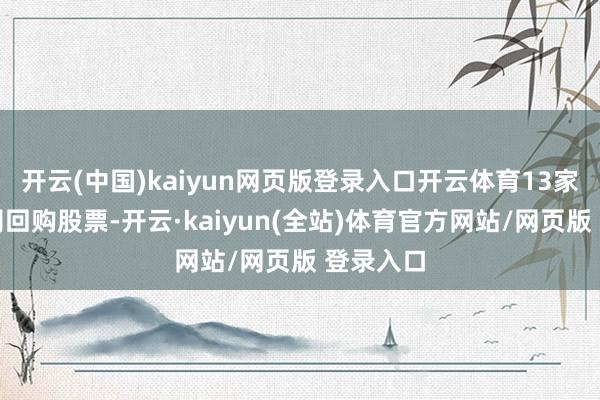 开云(中国)kaiyun网页版登录入口开云体育13家上市公司回购股票-开云·kaiyun(全站)体育官方网站/网页版 登录入口