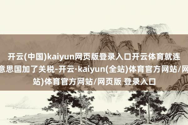 开云(中国)kaiyun网页版登录入口开云体育就连加拿广阔被好意思国加了关税-开云·kaiyun(全站)体育官方网站/网页版 登录入口