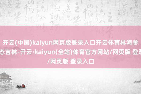 开云(中国)kaiyun网页版登录入口开云体育林海参乡 生态吉林-开云·kaiyun(全站)体育官方网站/网页版 登录入口