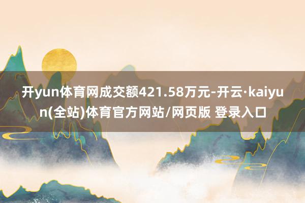 开yun体育网成交额421.58万元-开云·kaiyun(全站)体育官方网站/网页版 登录入口