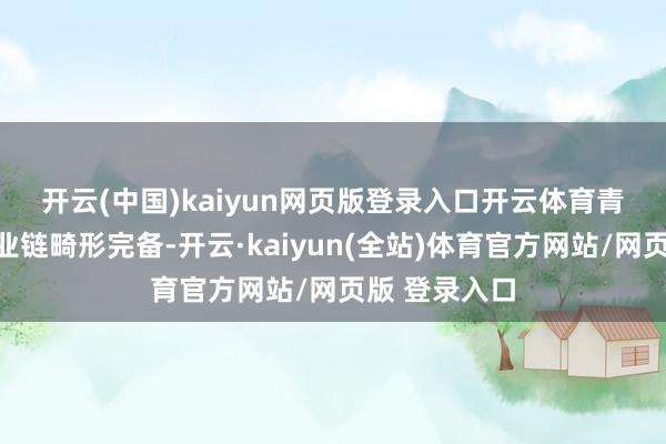 开云(中国)kaiyun网页版登录入口开云体育　　青岛花生全产业链畸形完备-开云·kaiyun(全站)体育官方网站/网页版 登录入口
