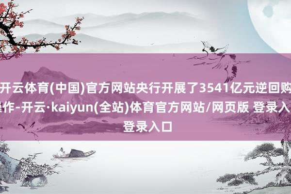 开云体育(中国)官方网站央行开展了3541亿元逆回购操作-开云·kaiyun(全站)体育官方网站/网页版 登录入口