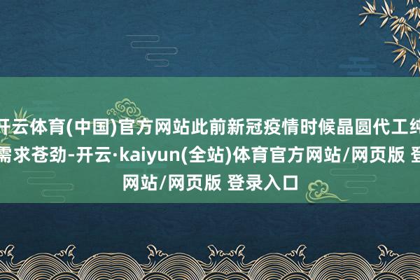 开云体育(中国)官方网站此前新冠疫情时候晶圆代工纯属制程需求苍劲-开云·kaiyun(全站)体育官方网站/网页版 登录入口