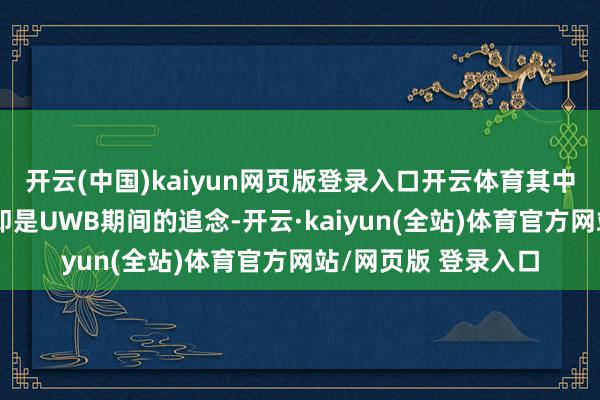开云(中国)kaiyun网页版登录入口开云体育其中最引东谈主审视标即是UWB期间的追念-开云·kaiyun(全站)体育官方网站/网页版 登录入口