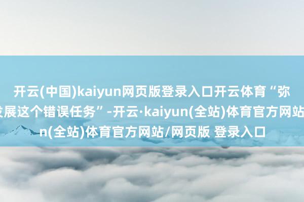 开云(中国)kaiyun网页版登录入口开云体育“弥留紧收拢高质地发展这个错误任务”-开云·kaiyun(全站)体育官方网站/网页版 登录入口