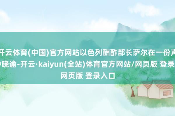 开云体育(中国)官方网站以色列酬酢部长萨尔在一份声明中晓谕-开云·kaiyun(全站)体育官方网站/网页版 登录入口