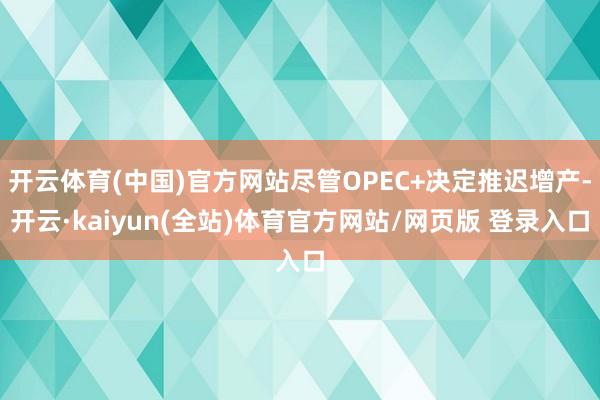 开云体育(中国)官方网站尽管OPEC+决定推迟增产-开云·kaiyun(全站)体育官方网站/网页版 登录入口