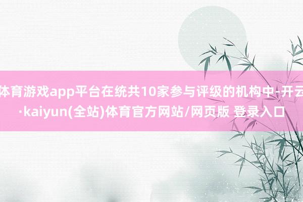 体育游戏app平台在统共10家参与评级的机构中-开云·kaiyun(全站)体育官方网站/网页版 登录入口
