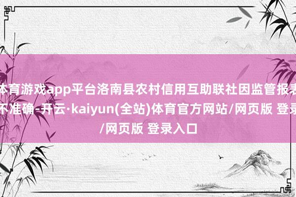 体育游戏app平台洛南县农村信用互助联社因监管报表填报不准确-开云·kaiyun(全站)体育官方网站/网页版 登录入口