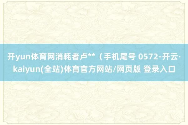 开yun体育网消耗者卢**(手机尾号 0572-开云·kaiyun(全站)体育官方网站/网页版 登录入口
