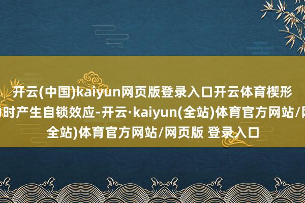开云(中国)kaiyun网页版登录入口开云体育楔形规划巧合在受力时产生自锁效应-开云·kaiyun(全站)体育官方网站/网页版 登录入口