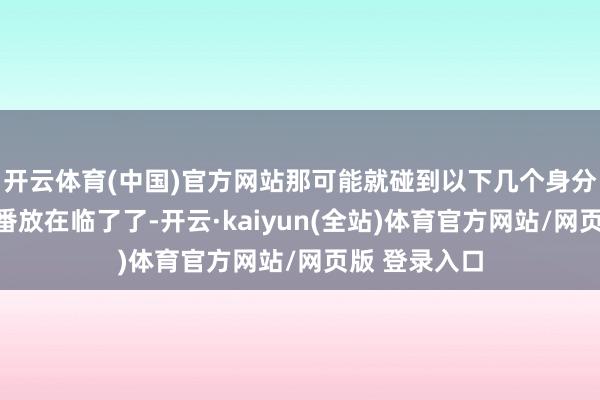 开云体育(中国)官方网站那可能就碰到以下几个身分了!处罚轮番放在临了了-开云·kaiyun(全站)体育官方网站/网页版 登录入口